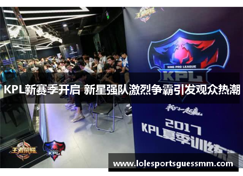 KPL新赛季开启 新星强队激烈争霸引发观众热潮